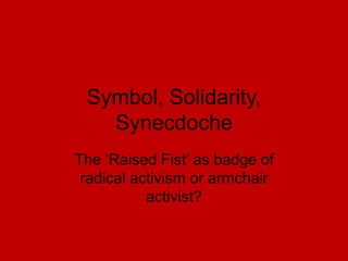 Symbol, Solidarity,
Synecdoche
The ‘Raised Fist’ as badge of
radical activism or armchair
activist?
 