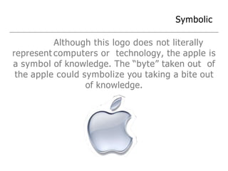 Symbolic
Although this logo does not literally
represent computers or technology, the apple is
a symbol of knowledge. The “byte” taken out of
the apple could symbolize you taking a bite out
of knowledge.
 