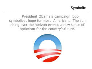 Symbolic
President Obama’s campaign logo
symbolized hope for most Americans. The sun
rising over the horizon evoked a new sense of
optimism for the country’s future.
 