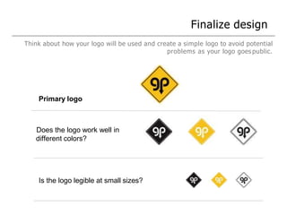 Primary logo
Does the logo work well in
different colors?
Is the logo legible at small sizes?
Think about how your logo will be used and create a simple logo to avoid potential
problems as your logo goes public.
Finalize design
 