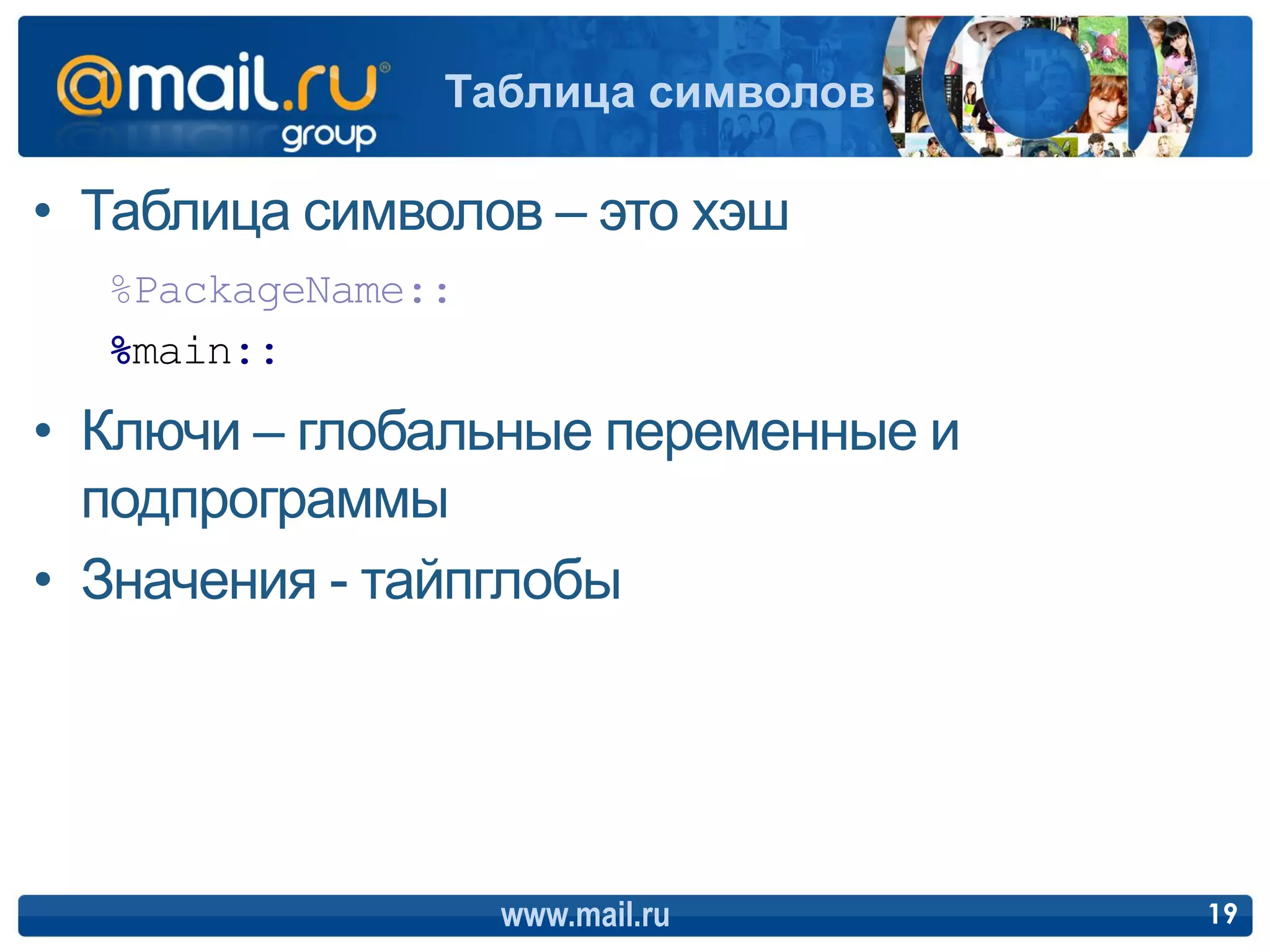 Таблица символов

• Таблица символов – это хэш
  %PackageName::
  %main::
• Ключи – глобальные переменные и
  подпрограммы
• Значения - тайпглобы




                   www.mail.ru      19
 