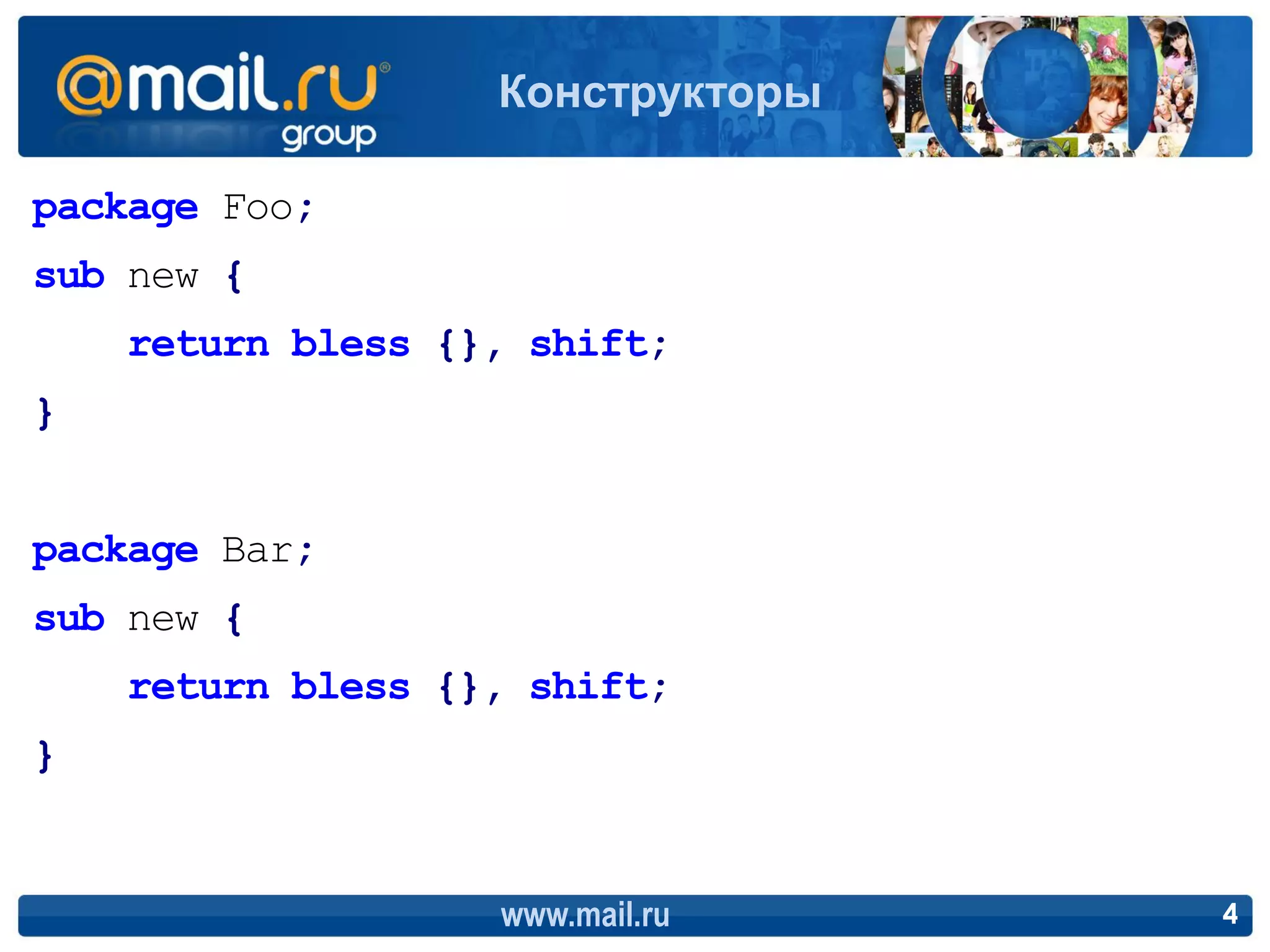 Конструкторы

package Foo;
sub new {
    return bless {}, shift;
}


package Bar;
sub new {
    return bless {}, shift;
}


                   www.mail.ru    4
 