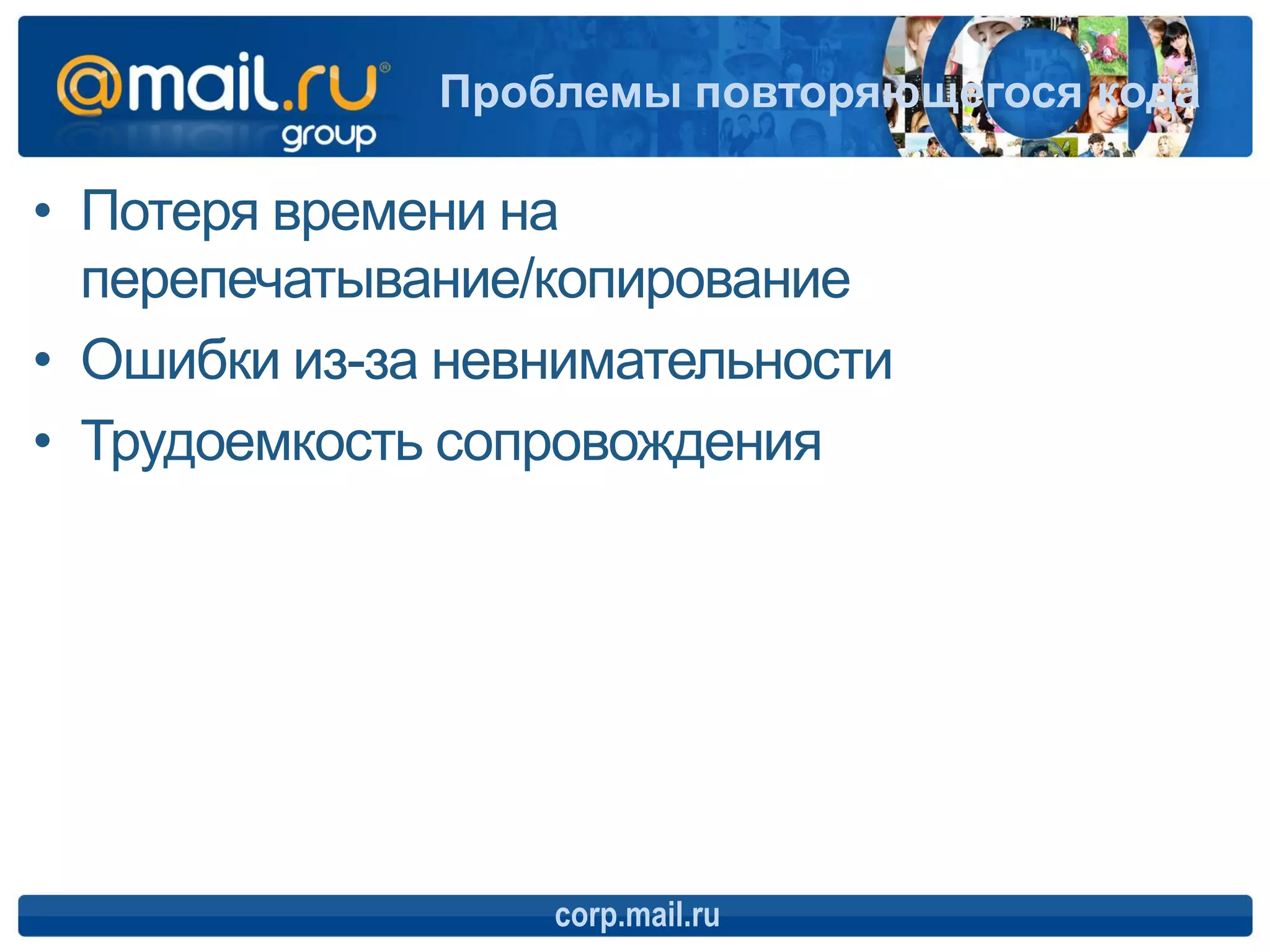 Проблемы повторяющегося кода

• Потеря времени на
  перепечатывание/копирование
• Ошибки из-за невнимательности
• Трудоемкость сопровождения




                  corp.mail.ru
 