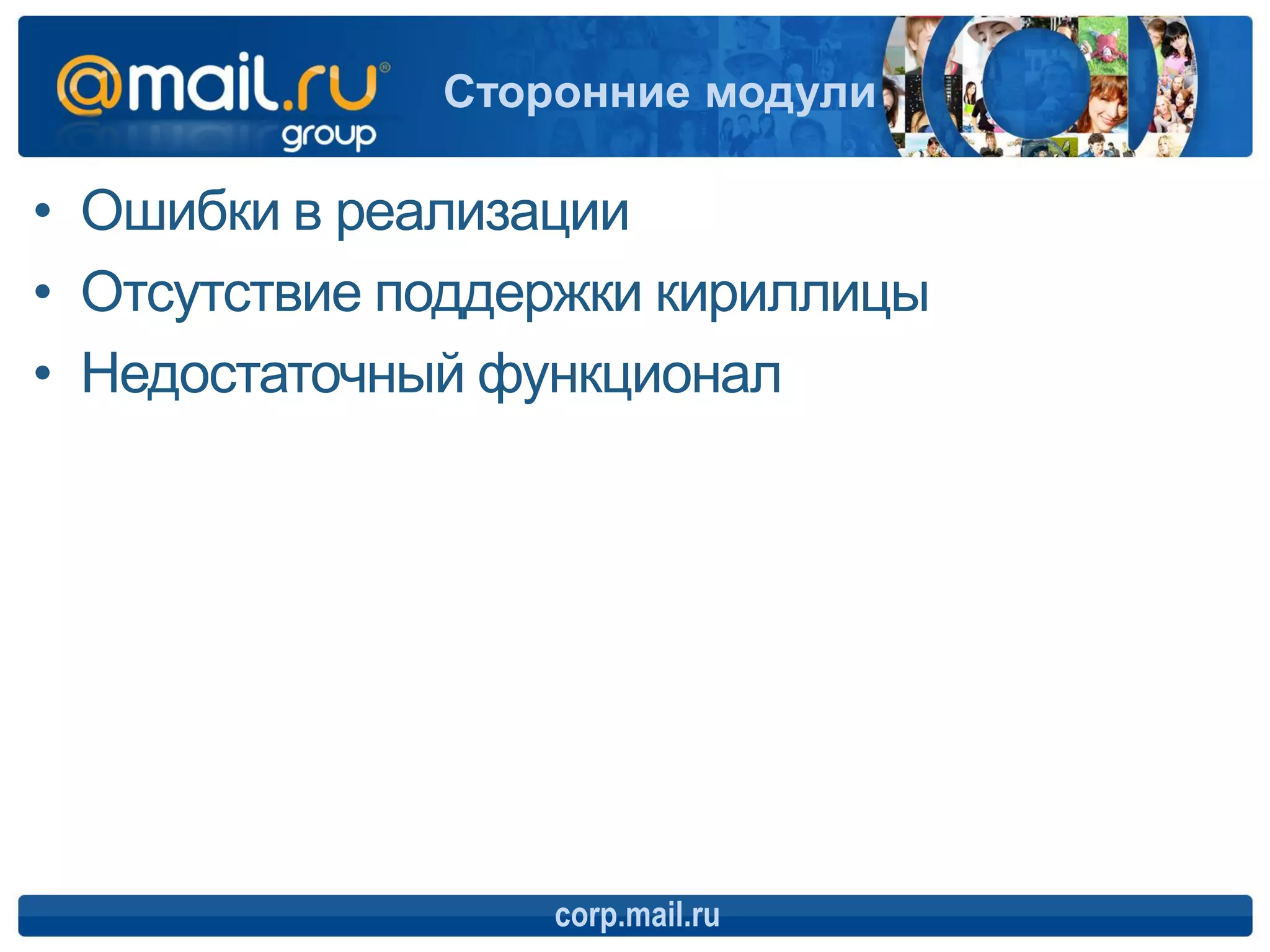 Сторонние модули

• Ошибки в реализации
• Отсутствие поддержки кириллицы
• Недостаточный функционал




                  corp.mail.ru
 