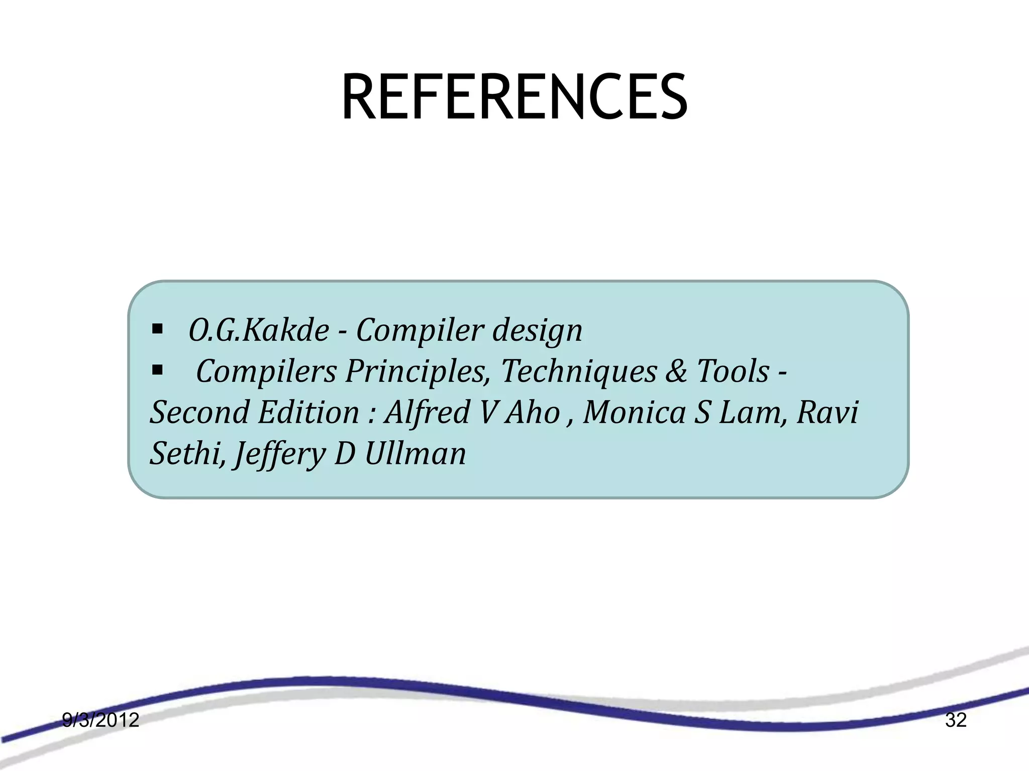 REFERENCES


            O.G.Kakde - Compiler design
            Compilers Principles, Techniques & Tools -
           Second Edition : Alfred V Aho , Monica S Lam, Ravi
           Sethi, Jeffery D Ullman




9/3/2012                                                        32
 
