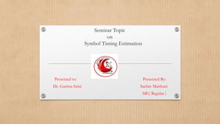 Seminar Topic
on
Symbol Timing Estimation
Presented to: Presented By:
Dr. Garima Saini Sachin Maithani
ME( Regular )
 