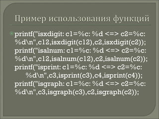 printf(&quot;isxdigit: c1=%c: %d <=> c2=%c: %d\n&quot;,c12,isxdigit(c12),c2,isxdigit(c2)); printf(&quot;isalnum: c1=%c: %d <=> c2=%c:  %d\n&quot;,c12,isalnum(c12),c2,isalnum(c2)); printf(&quot;isprint: c1=%c: %d <=> c2=%c:  %d\n&quot;,c3,isprint(c3),c4,isprint(c4)); printf(&quot;isgraph: c1=%c: %d <=> c2=%c: %d\n&quot;,c3,isgraph(c3),c2,isgraph(c2)); 