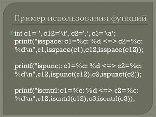 int c1=' ', c12='\t’, c2=',‘, c3='\a‘; printf(&quot;isspace: c1=%c: %d <=> c2=%c: %d\n&quot;,c1,isspace(c1),c12,isspace(c12)); printf(&quot;ispunct: c1=%c: %d <=> c2=%c: %d\n&quot;,c12,ispunct(c12),c2,ispunct(c2)); printf(&quot;iscntrl: c1=%c: %d <=> c2=%c: %d\n&quot;,c12,iscntrl(c12),c3,iscntrl(c3)); 