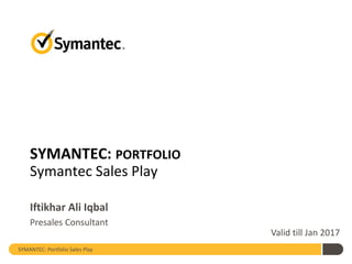 SYMANTEC: PORTFOLIO
Symantec Sales Play
Iftikhar Ali Iqbal
Presales Consultant
SYMANTEC: Portfolio Sales Play
Valid till Jan 2017
 