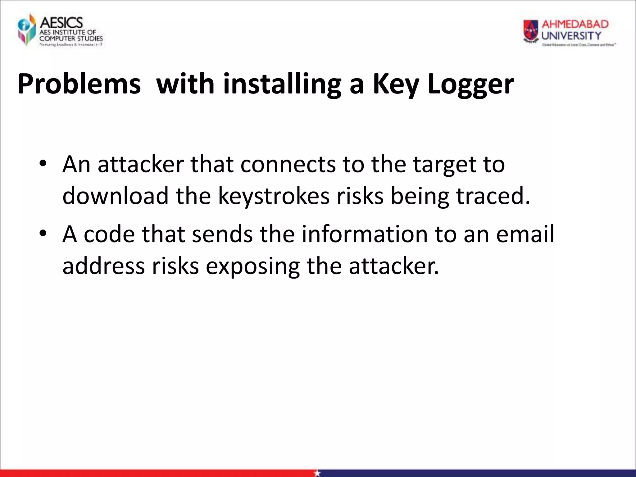 Problems with installing a Key Logger
• An attacker that connects to the target to
download the keystrokes risks being traced.
• A code that sends the information to an email
address risks exposing the attacker.
 