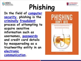 Phishing
In the field of computer
security, phishing is the
criminally fraudulent
process of attempting to
acquire sensitive
information such as
usernames, passwords
and credit card details
by masquerading as a
trustworthy entity in an
electronic
communication.
 