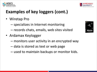 Examples of key loggers (cont.)
• Wiretap Pro
– specializes in Internet monitoring
– records chats, emails, web sites visited
• Ardamax Keylogger
– monitors user activity in an encrypted way
– data is stored as text or web page
– used to maintain backups or monitor kids.
 