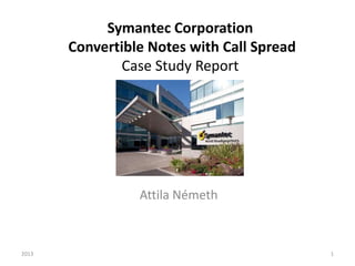 Symantec Corporation
Convertible Notes with Call Spread
Case Study Report
Attila Németh
2013 1
 