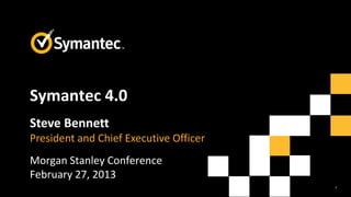 1
Symantec 4.0
Steve Bennett
President and Chief Executive Officer
Morgan Stanley Conference
February 27, 2013
 