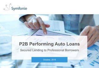 1Private and conditional. Unauthorised distribution strictly prohibited. © 2015 Symfonie Capital
LLC
P2B Performing Auto Loans
Secured Lending to Professional Borrowers
October, 2015
 