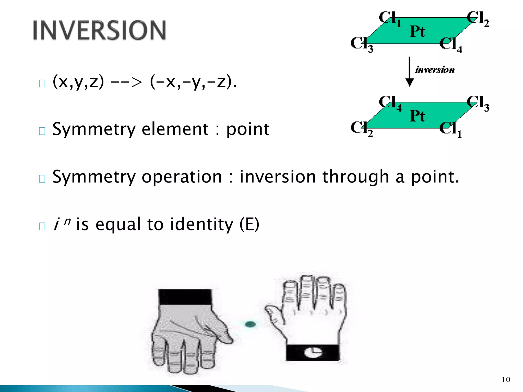 (x,y,z) --> (-x,-y,-z). 
Symmetry element : point 
Symmetry operation : inversion through a point. 
i n is equal to identity (E) 
10 
 