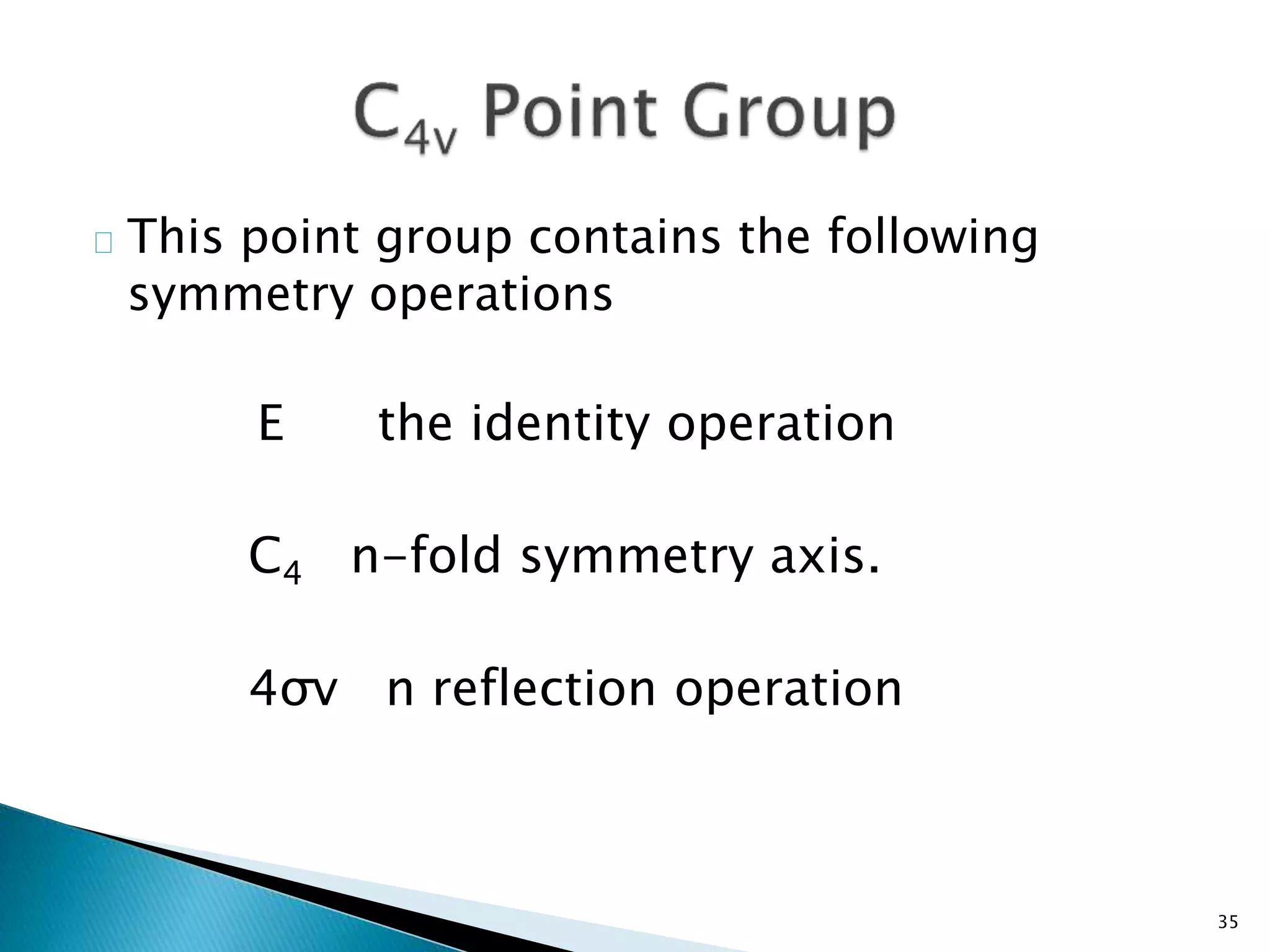 This point group contains the following 
symmetry operations 
E the identity operation 
C4 n-fold symmetry axis. 
4σv n reflection operation 
35 
 