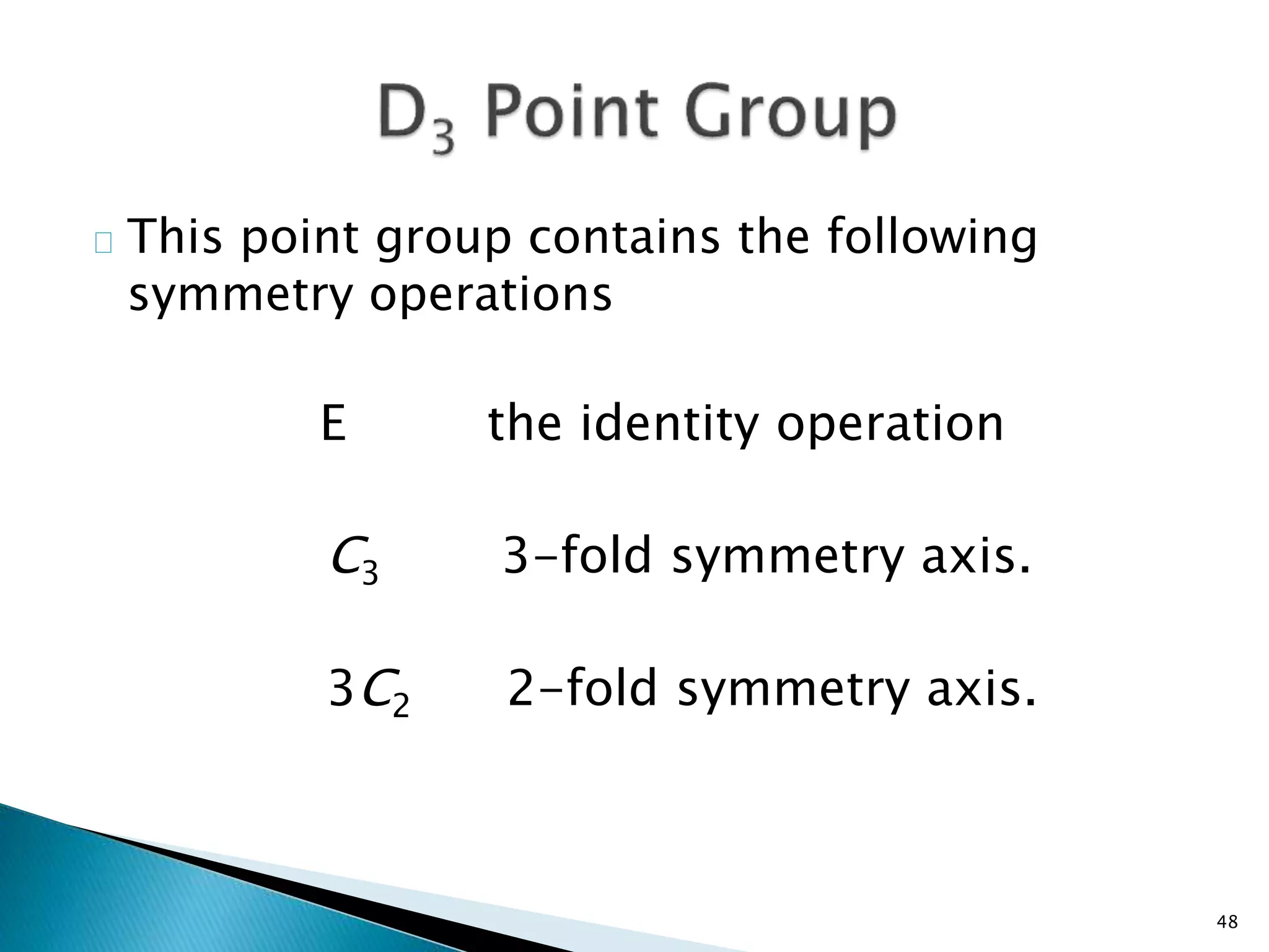 48 
This point group contains the following 
symmetry operations 
E the identity operation 
C3 3-fold symmetry axis. 
3C2 2-fold symmetry axis. 
 