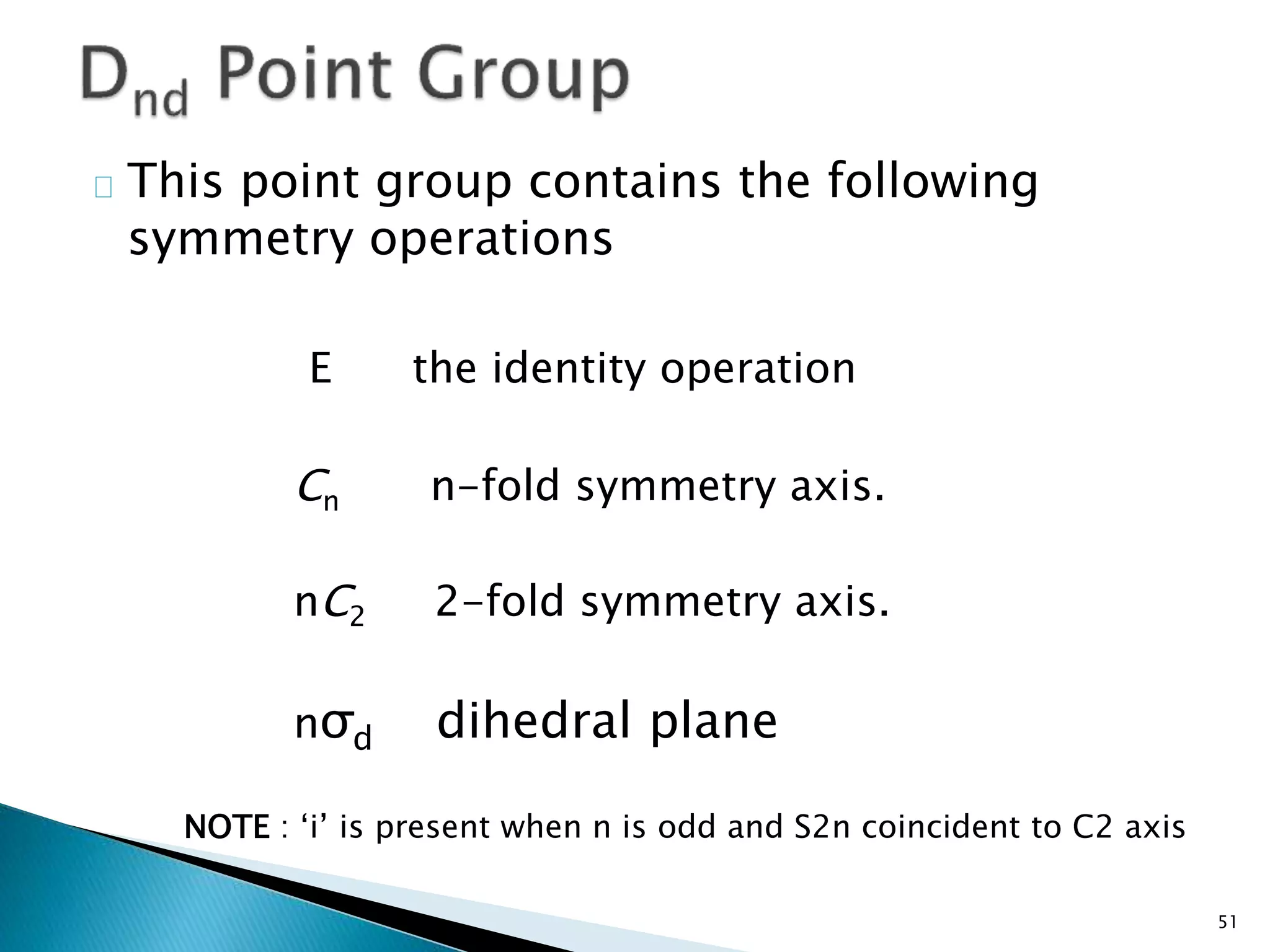 This point group contains the following 
symmetry operations 
E the identity operation 
Cn n-fold symmetry axis. 
nC2 2-fold symmetry axis. 
nσd dihedral plane 
51 
NOTE : ‘i’ is present when n is odd and S2n coincident to C2 axis 
 