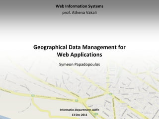 Web Information Systems
         prof. Athena Vakali




Geographical Data Management for
        Web Applications
        Symeon Papadopoulos




         Informatics Department, AUTh
                 13 Dec 2011
 
