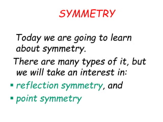 SYMMETRY
Today we are going to learn
about symmetry.
There are many types of it, but
we will take an interest in:
 reflection symmetry, and
 point symmetry
 