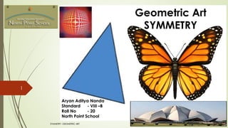 1
Geometric Art
SYMMETRY
Aryan Aditya Nanda
Standard - VIII –B
Roll No - 20
North Point School
SYMMETRY –GEOMETRIC ART
 