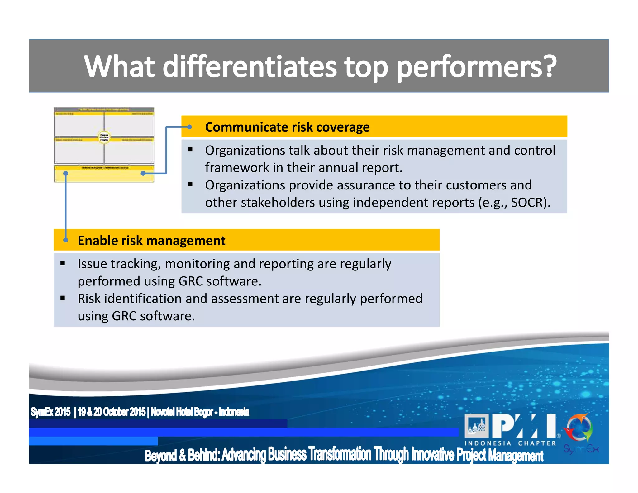 Communicate risk coverage
 Organizations talk about their risk management and control
framework in their annual report.
 Organizations provide assurance to their customers and
other stakeholders using independent reports (e.g., SOCR).
Enable risk management
 Issue tracking, monitoring and reporting are regularly
performed using GRC software.
 Risk identification and assessment are regularly performed
using GRC software.
 