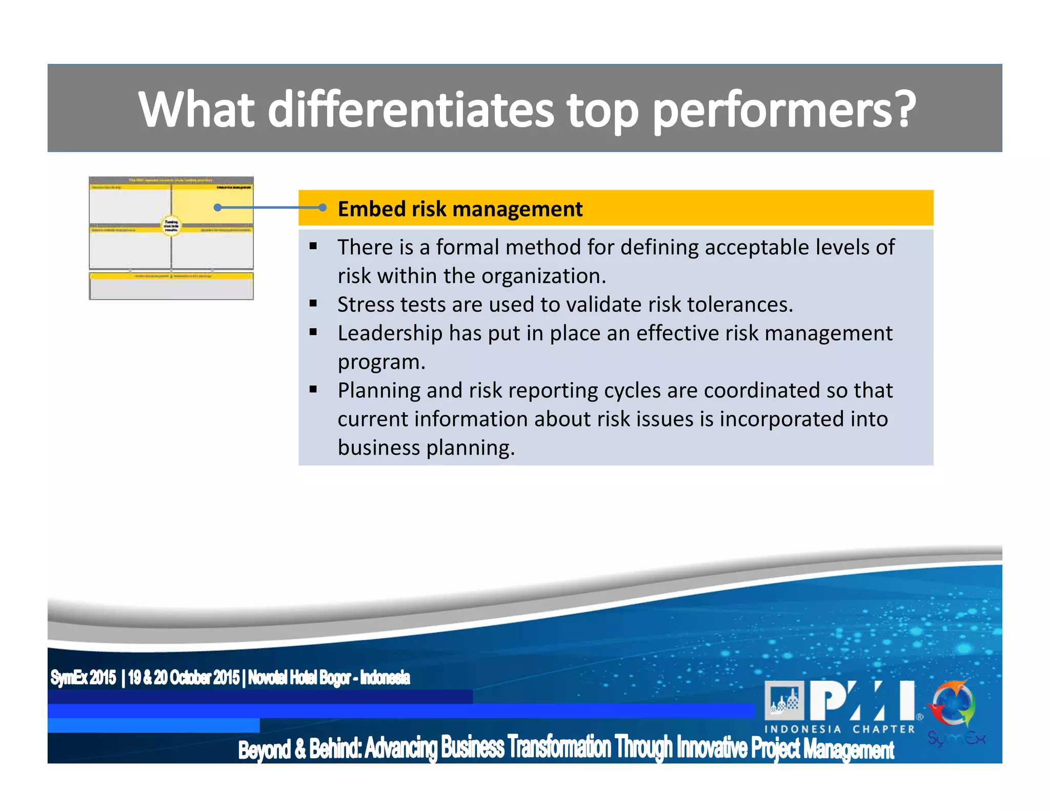 Embed risk management
 There is a formal method for defining acceptable levels of
risk within the organization.
 Stress tests are used to validate risk tolerances.
 Leadership has put in place an effective risk management
program.
 Planning and risk reporting cycles are coordinated so that
current information about risk issues is incorporated into
business planning.
 