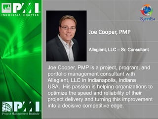 Joe Cooper, PMP is a project, program, and
portfolio management consultant with
Allegient, LLC in Indianapolis, Indiana
USA. His passion is helping organizations to
optimize the speed and reliability of their
project delivery and turning this improvement
into a decisive competitive edge.
insert photo
 