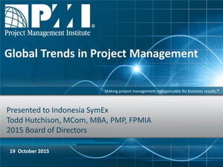 Making project management indispensable for business results.®
Presented to Indonesia SymEx
Todd Hutchison, MCom, MBA, PMP, FPMIA
2015 Board of Directors
19 October 2015
Global Trends in Project Management
 