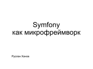 Symfony
как микрофреймворк
Руслан Ханов
 