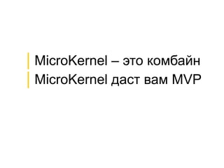│MicroKernel – это комбайн
│MicroKernel даст вам MVP
 