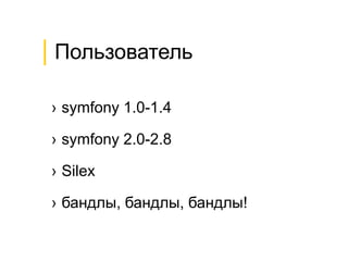 │Пользователь
› symfony 1.0-1.4
› symfony 2.0-2.8
› Silex
› бандлы, бандлы, бандлы!
 