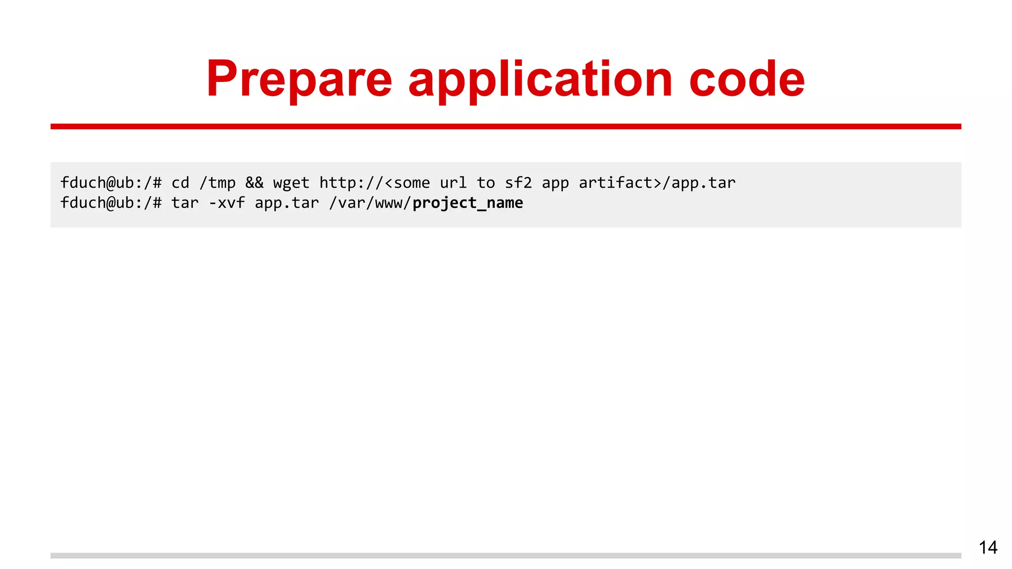 Prepare application code
14
fduch@ub:/# cd /tmp && wget http://<some url to sf2 app artifact>/app.tar
fduch@ub:/# tar -xvf app.tar /var/www/project_name
 