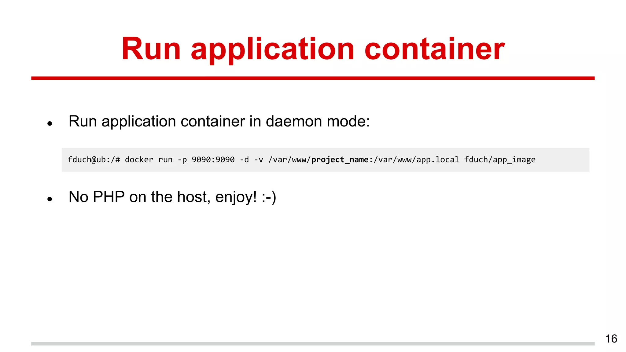 Run application container
● Run application container in daemon mode:
● No PHP on the host, enjoy! :-)
16
fduch@ub:/# docker run -p 9090:9090 -d -v /var/www/project_name:/var/www/app.local fduch/app_image
 