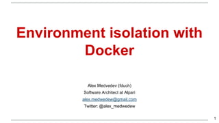 Environment isolation with
Docker
Alex Medvedev (fduch)
Software Architect at Alpari
alex.medwedew@gmail.com
Twitter: @alex_medwedew
1
 