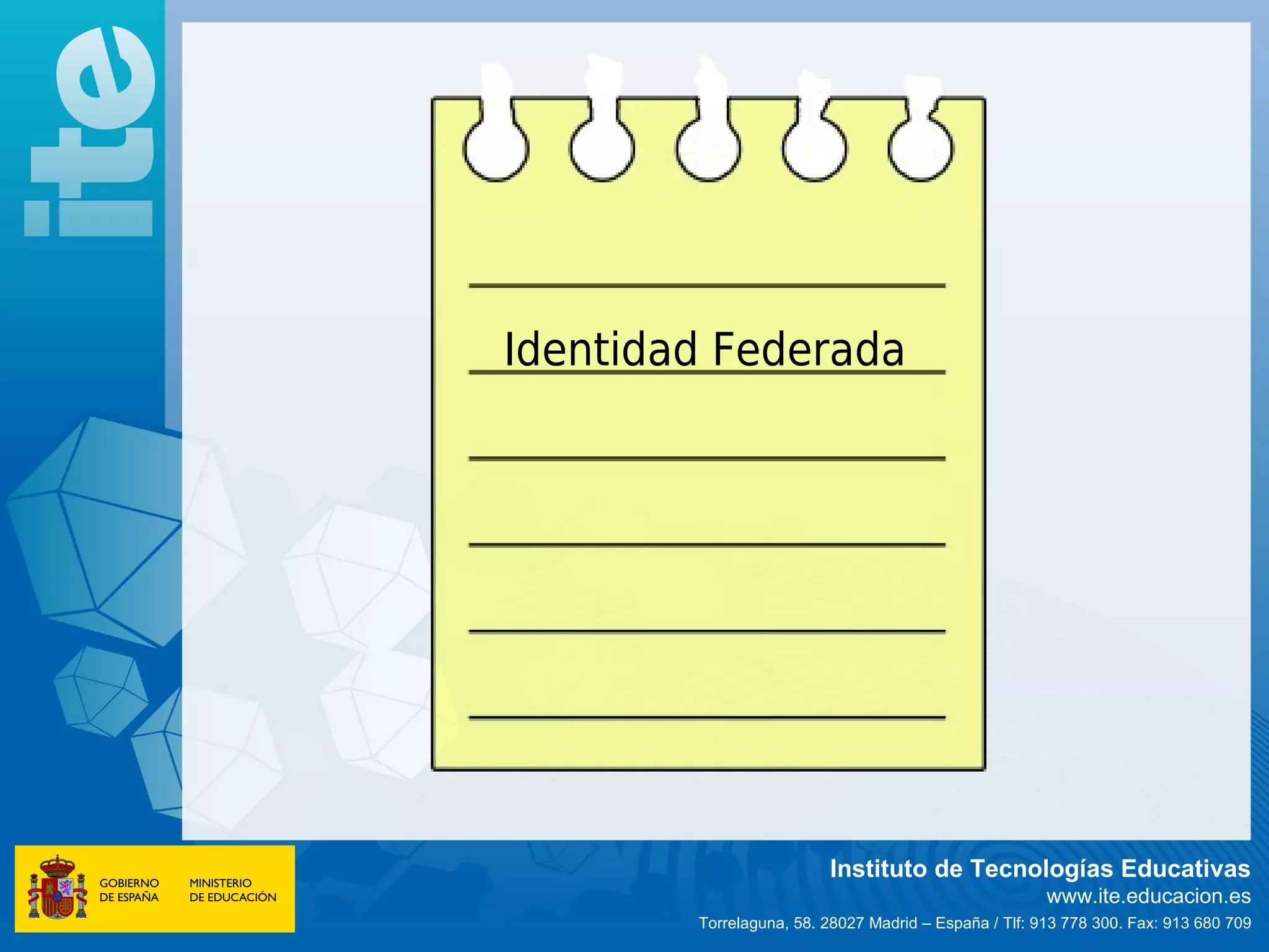 Identidad Federada




                         Instituto de Tecnologías Educativas
                                                       www.ite.educacion.es
        Torrelaguna, 58. 28027 Madrid – España / Tlf: 913 778 300. Fax: 913 680 709
 