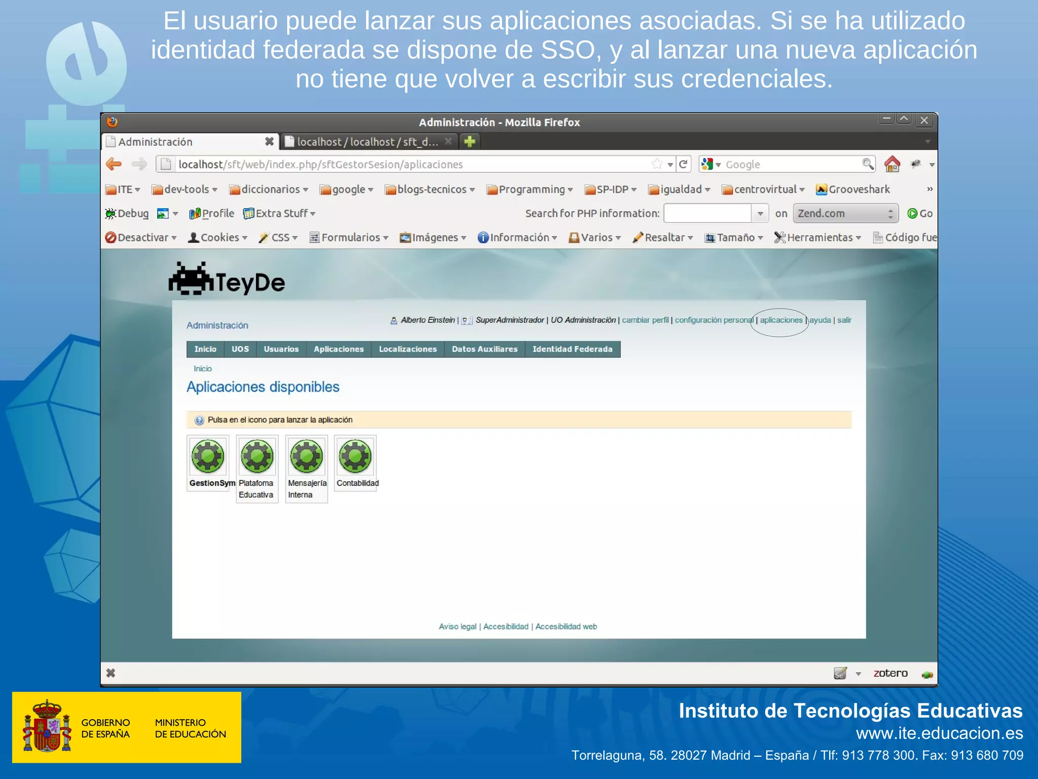 El usuario puede lanzar sus aplicaciones asociadas. Si se ha utilizado
identidad federada se dispone de SSO, y al lanzar una nueva aplicación
             no tiene que volver a escribir sus credenciales.




                                                     Instituto de Tecnologías Educativas
                                                                                   www.ite.educacion.es
                                    Torrelaguna, 58. 28027 Madrid – España / Tlf: 913 778 300. Fax: 913 680 709
 