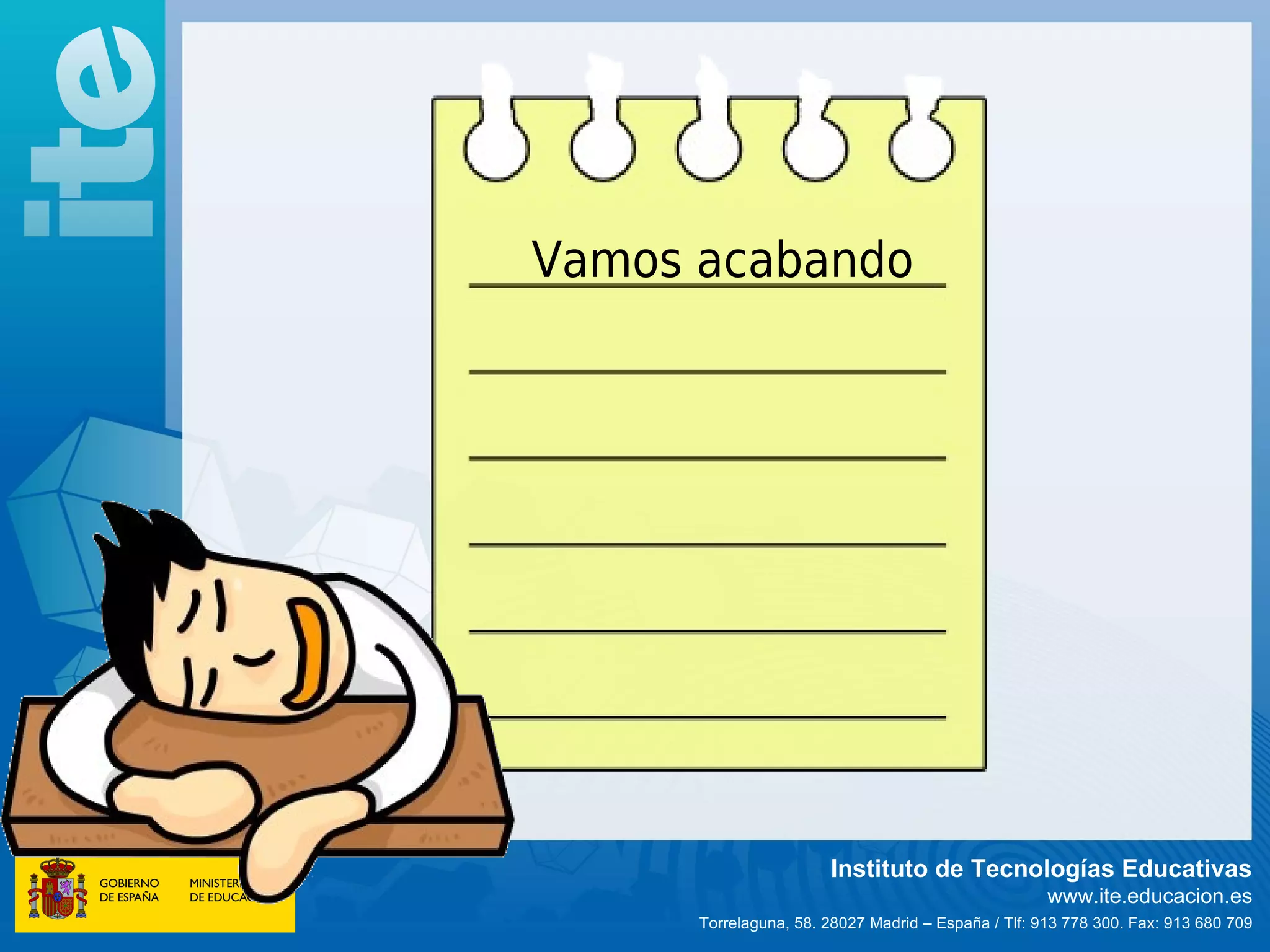Vamos acabando




                       Instituto de Tecnologías Educativas
                                                     www.ite.educacion.es
      Torrelaguna, 58. 28027 Madrid – España / Tlf: 913 778 300. Fax: 913 680 709
 