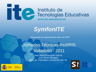 SymfonITE
    Framework de aplicaciones web con PHP


Jornadas Técnicas RedIRIS
     Valladolid - 2011
        Juan David Rodríguez García
             Juan Pérez Malagón
   Dpto. de Telemática y Desarrollo del ITE
 