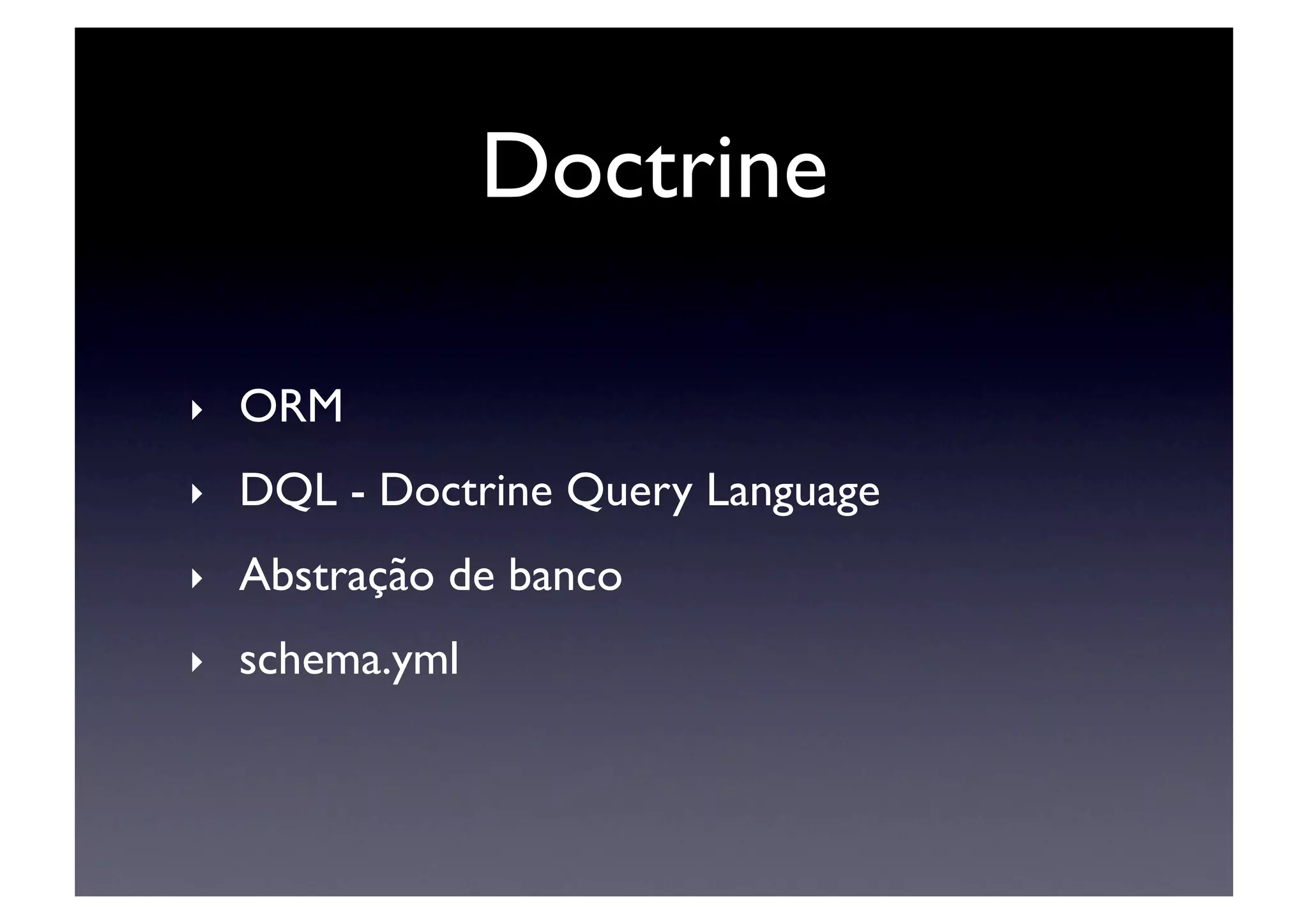 Doctrine	


‣    ORM	

‣    DQL - Doctrine Query Language	

‣    Abstração de banco	

‣    schema.yml	

 