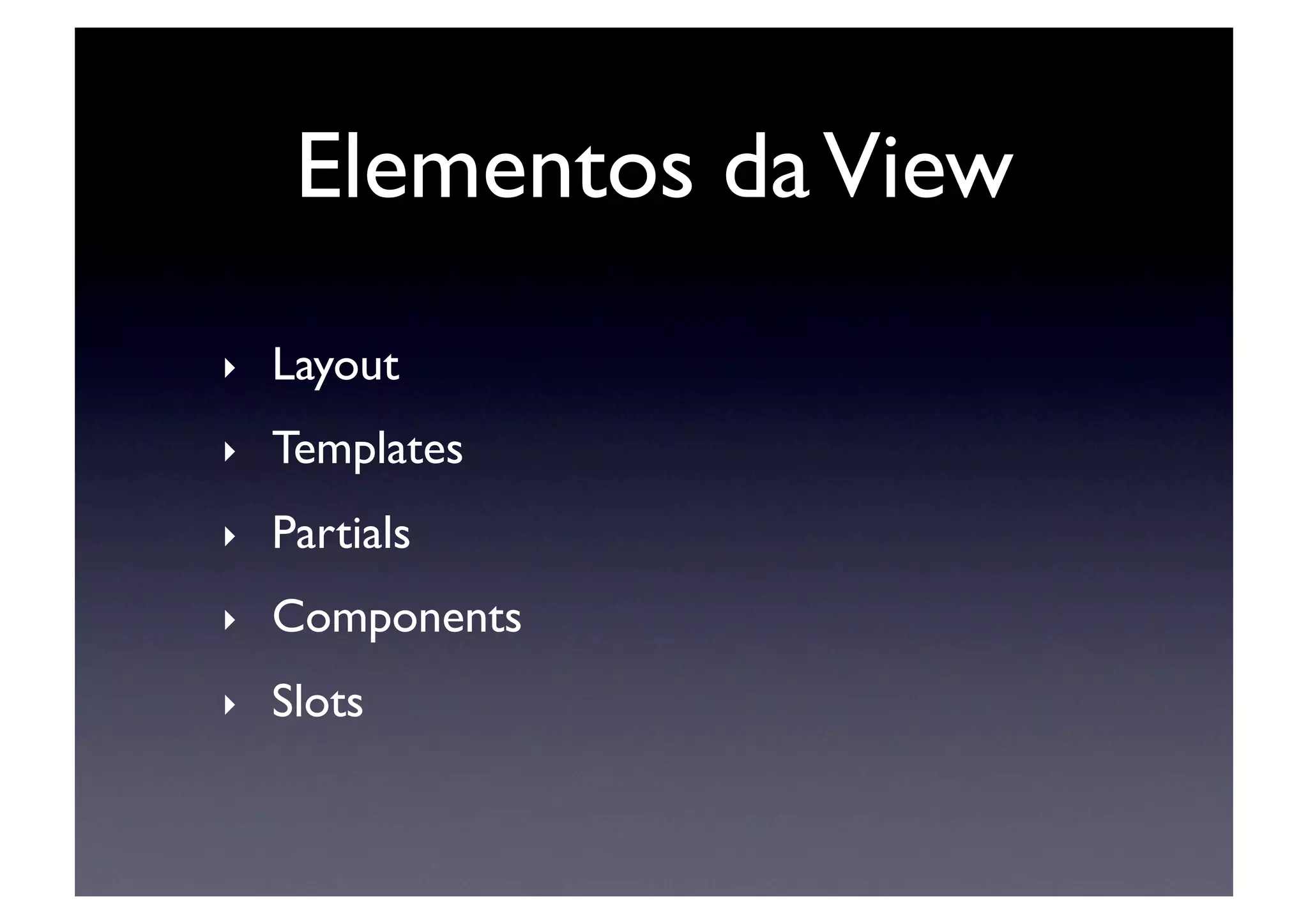 Elementos da View	

‣    Layout	

‣    Templates	

‣    Partials	

‣    Components	

‣    Slots	

 