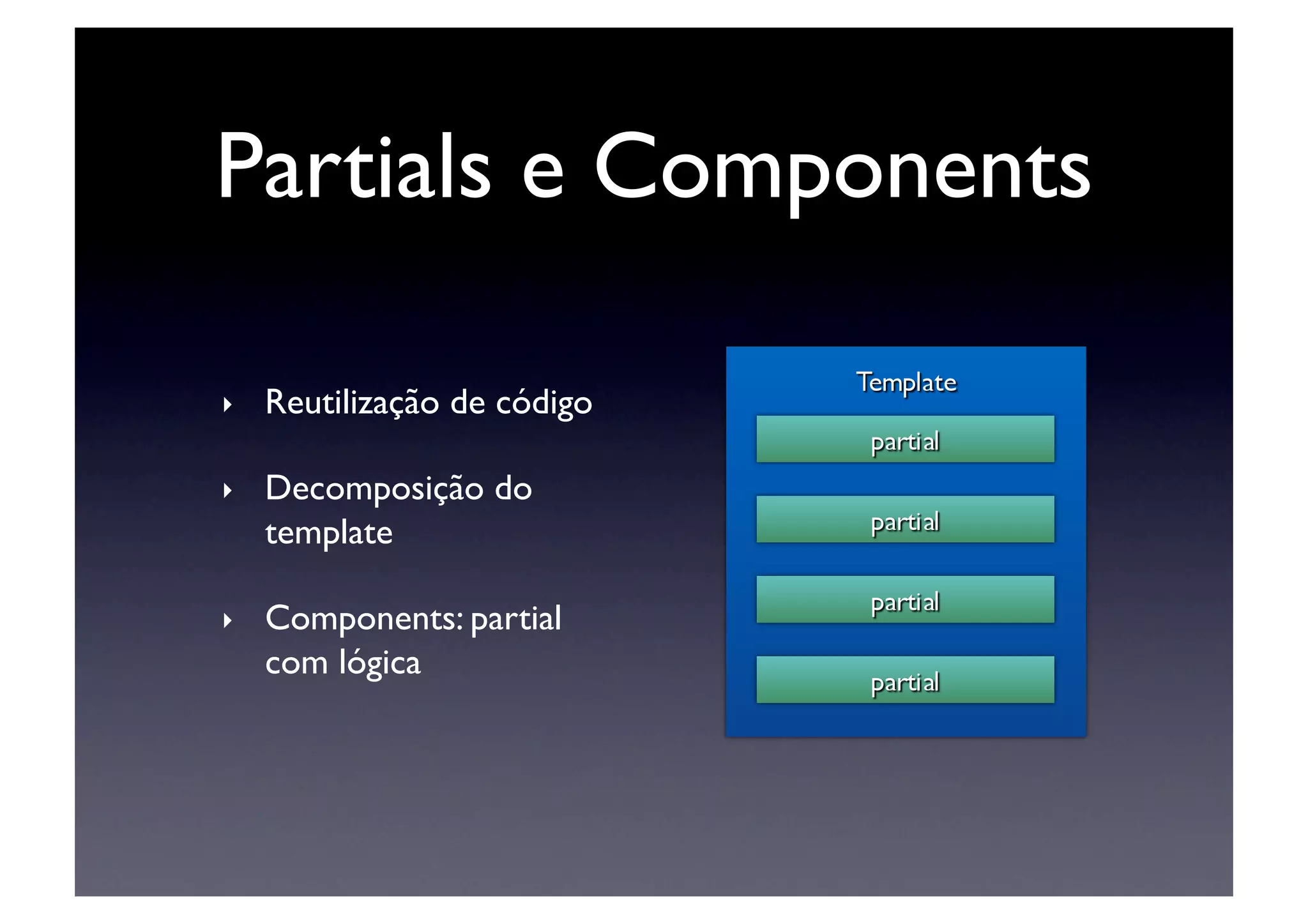Partials e Components	


‣    Reutilização de código	


‣    Decomposição do
     template	


‣    Components: partial
     com lógica	

 