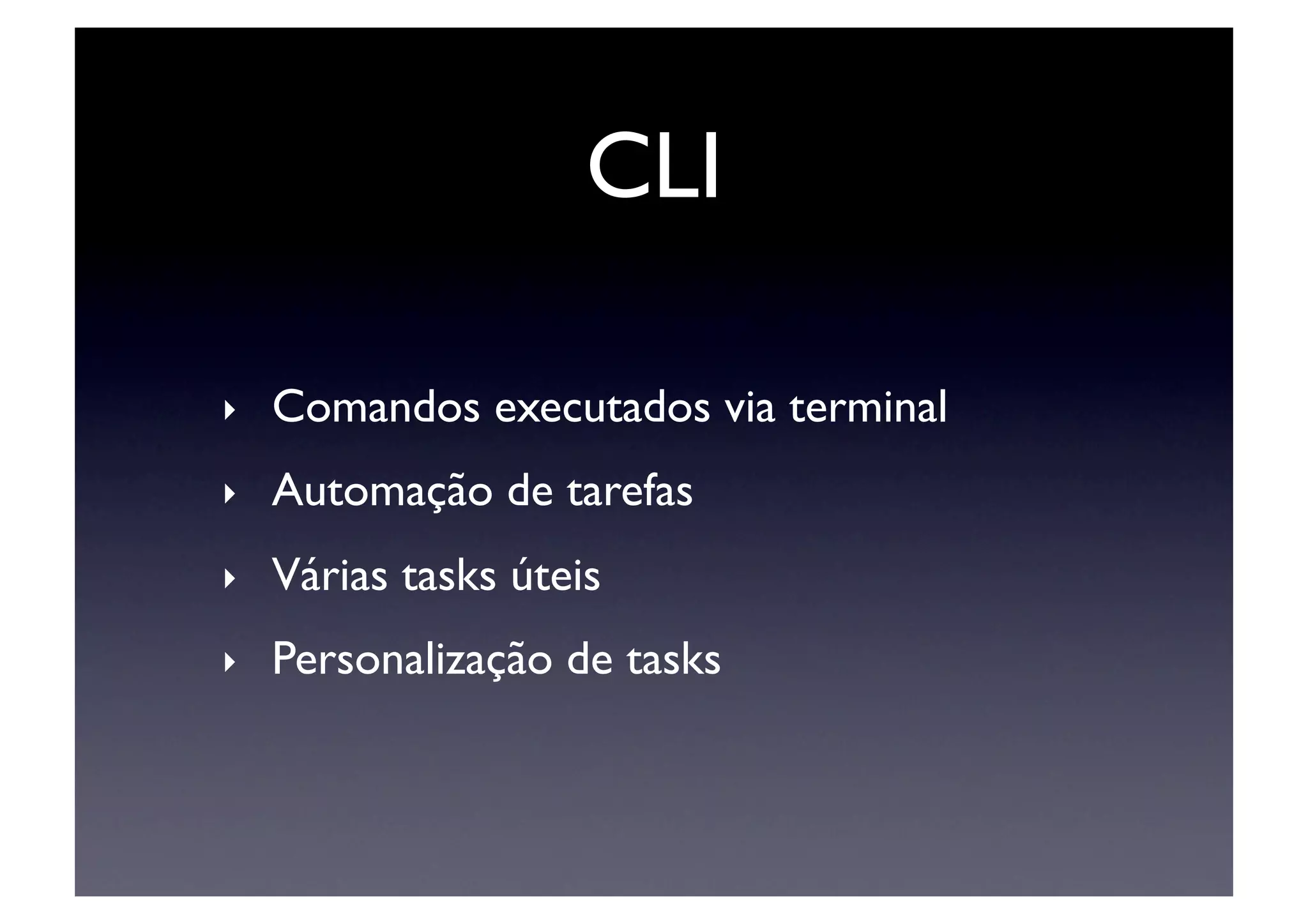 CLI	


‣    Comandos executados via terminal	

‣    Automação de tarefas	

‣    Várias tasks úteis	

‣    Personalização de tasks	

 