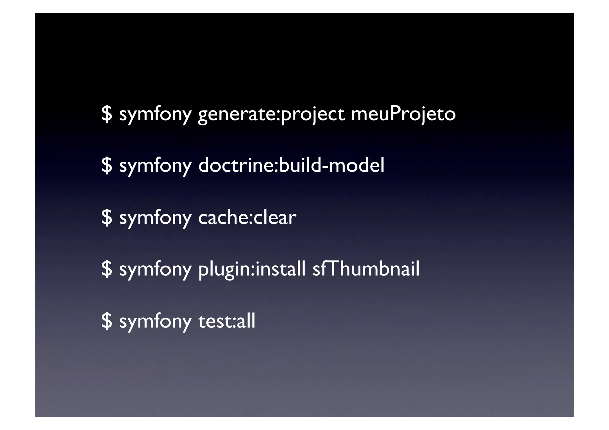 $ symfony generate:project meuProjeto	


$ symfony doctrine:build-model	


$ symfony cache:clear	


$ symfony plugin:install sfThumbnail	


$ symfony test:all	

 