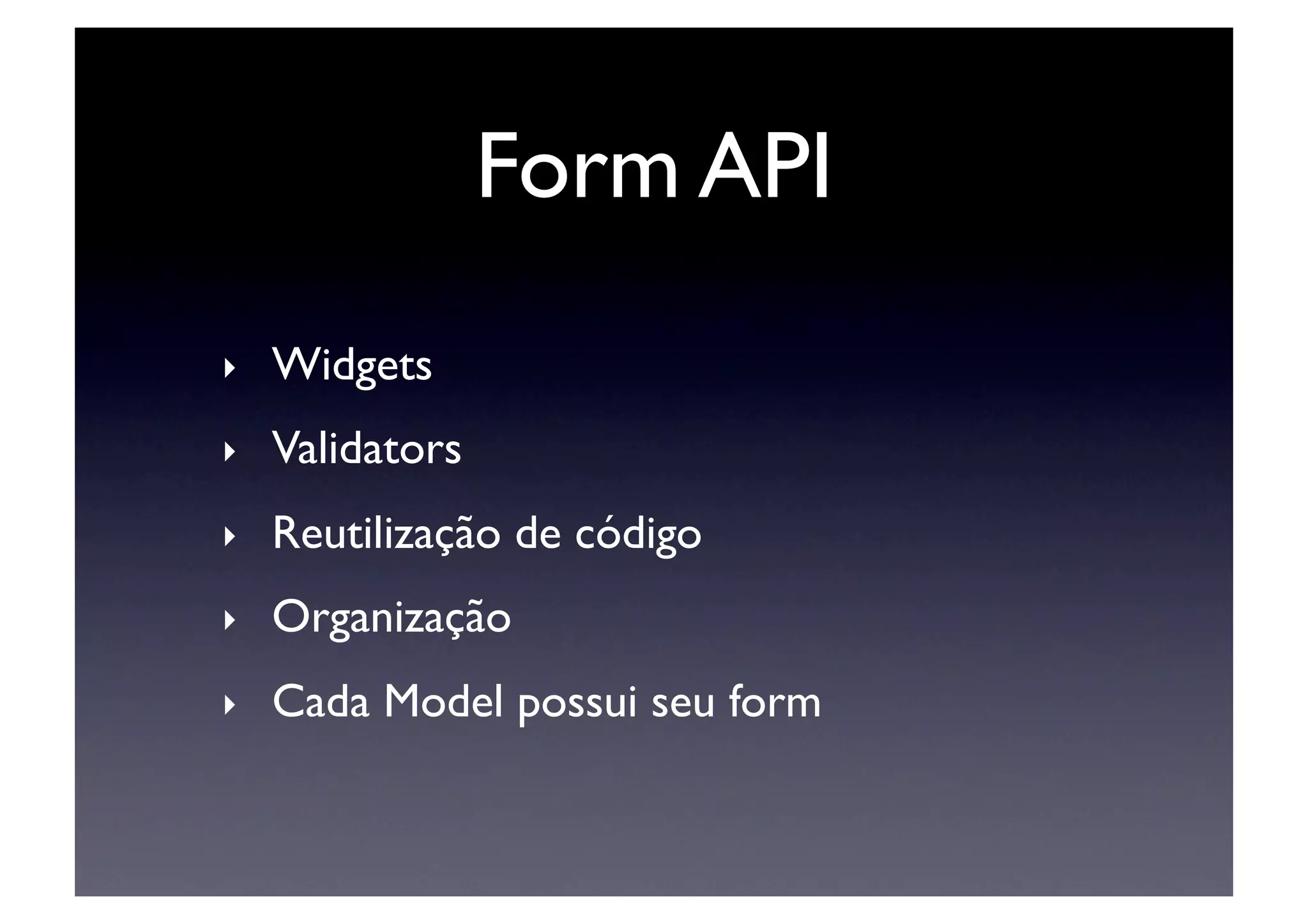 Form API	

‣    Widgets	

‣    Validators	

‣    Reutilização de código	

‣    Organização	

‣    Cada Model possui seu form	

 