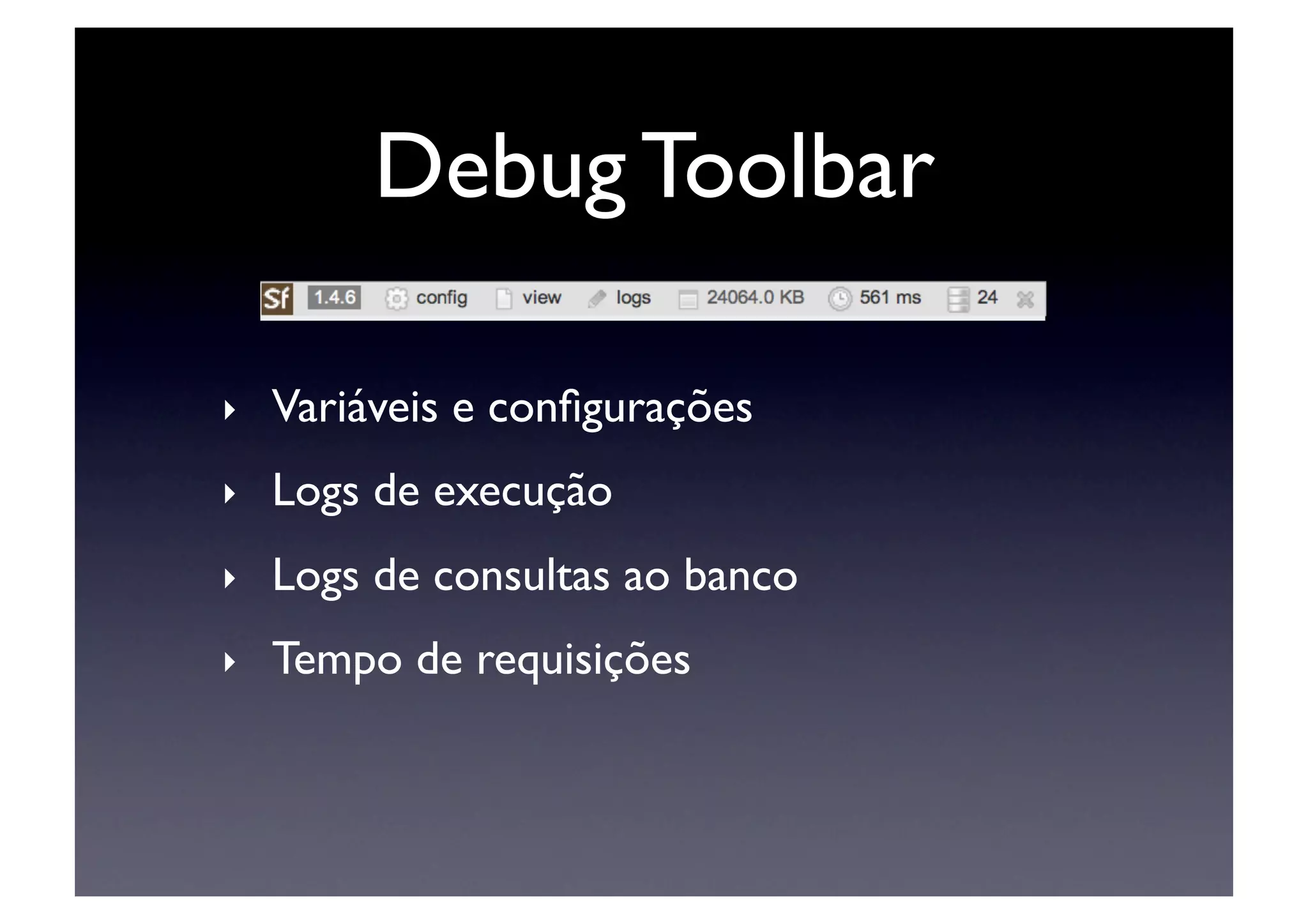 Debug Toolbar	


‣    Variáveis e conﬁgurações	

‣    Logs de execução	

‣    Logs de consultas ao banco	

‣    Tempo de requisições	

 
