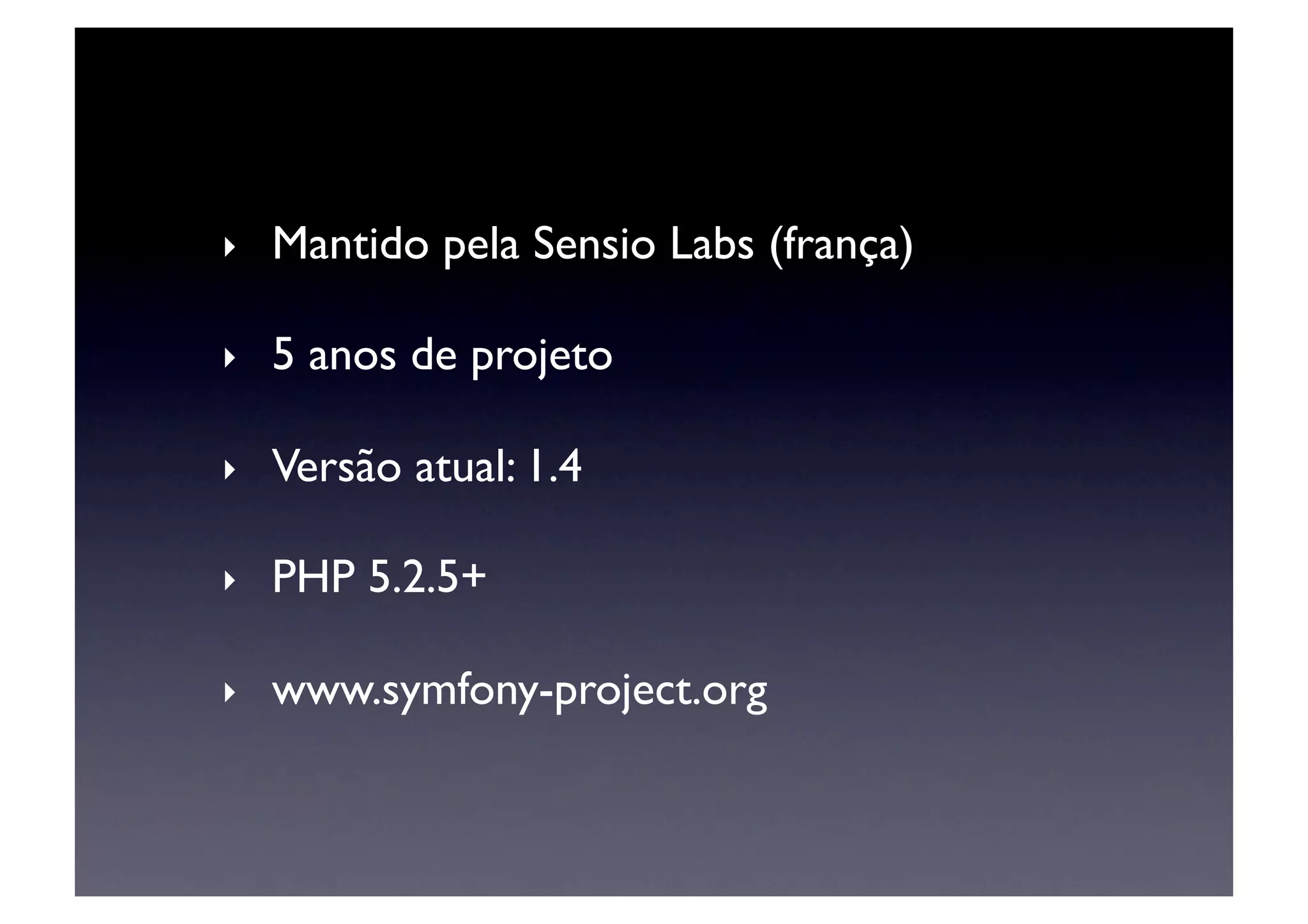 ‣    Mantido pela Sensio Labs (frança)	


‣    5 anos de projeto	


‣    Versão atual: 1.4	


‣    PHP 5.2.5+	


‣    www.symfony-project.org	

 
