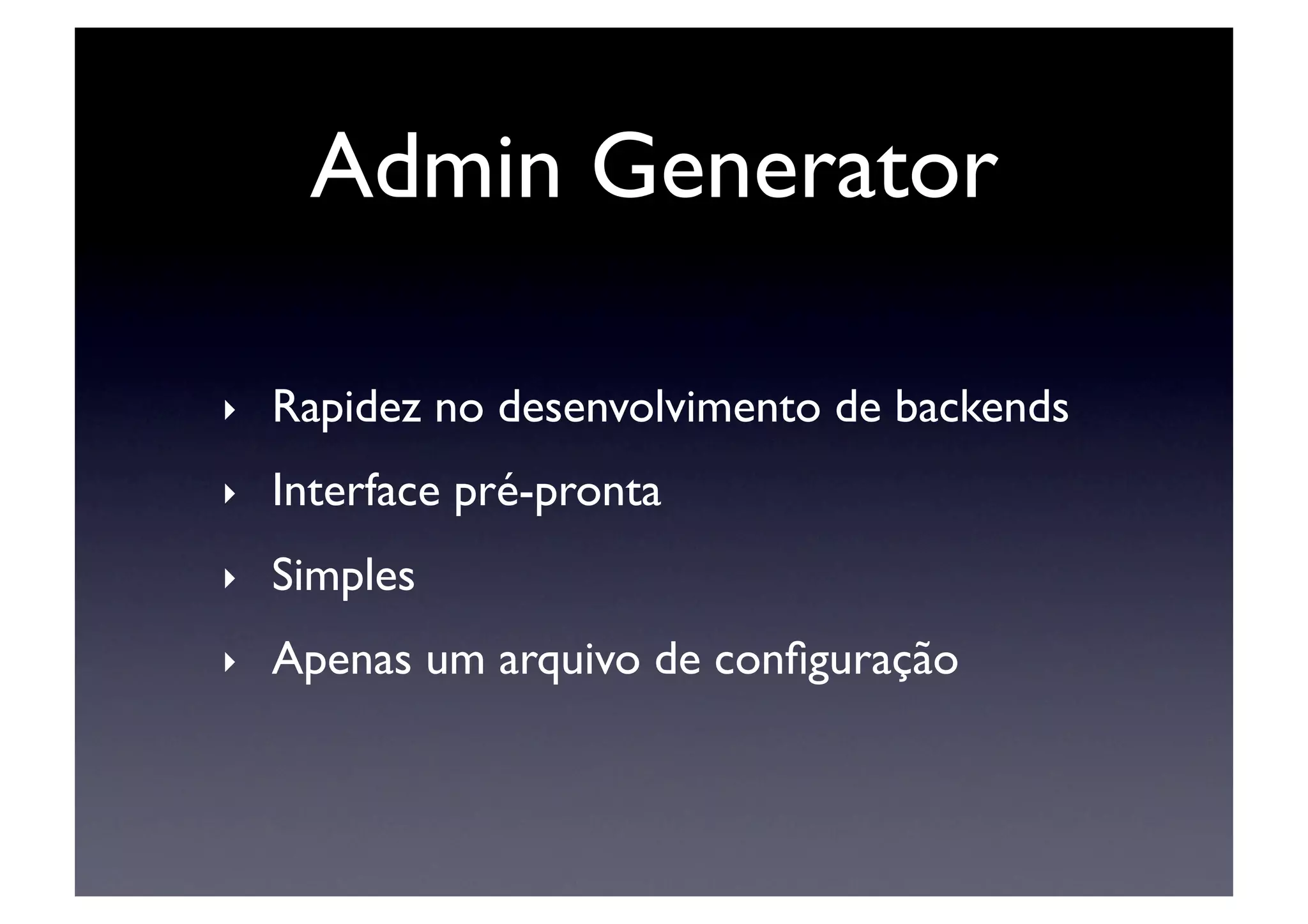 Admin Generator	


‣    Rapidez no desenvolvimento de backends	

‣    Interface pré-pronta	

‣    Simples	

‣    Apenas um arquivo de conﬁguração	

 