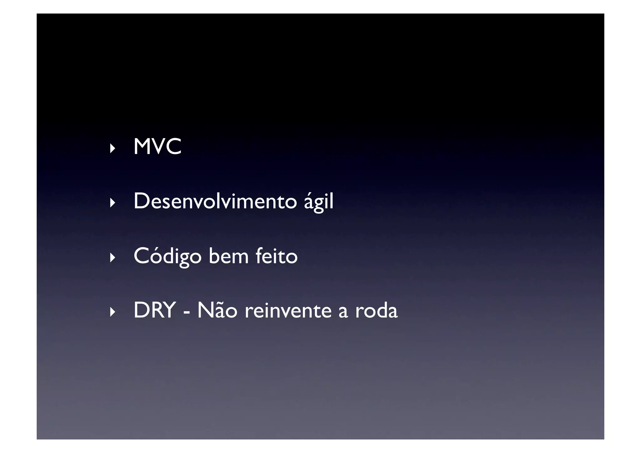 ‣    MVC	


‣    Desenvolvimento ágil	


‣    Código bem feito	


‣    DRY - Não reinvente a roda	

 